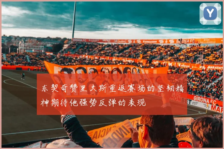 东契奇赞里夫斯重返赛场的坚韧精神期待他强势反弹的表现