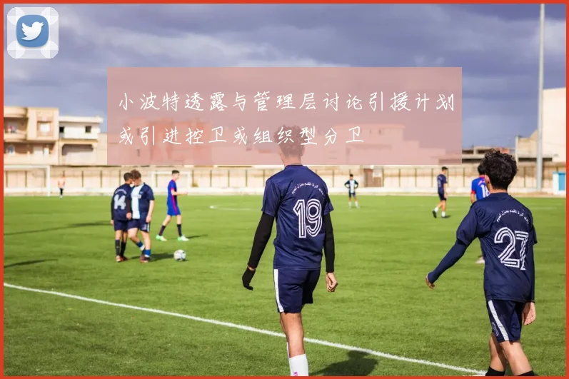小波特透露与管理层讨论引援计划或引进控卫或组织型分卫