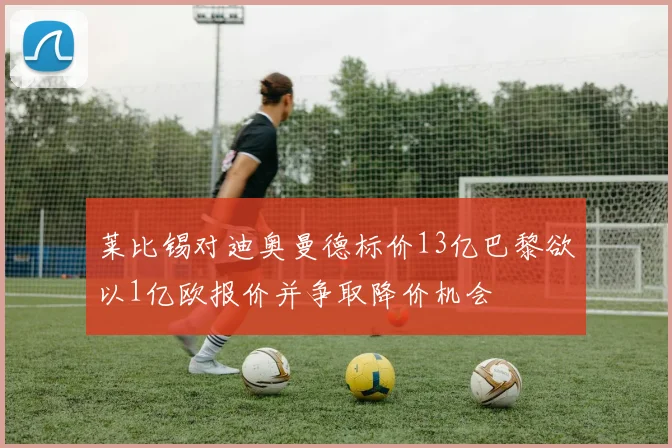 莱比锡对迪奥曼德标价13亿巴黎欲以1亿欧报价并争取降价机会