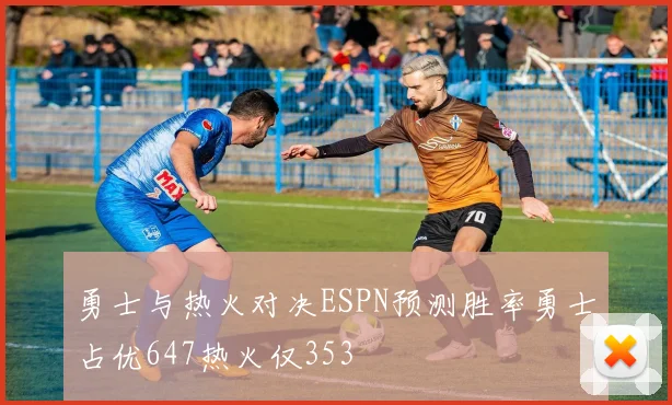 勇士与热火对决ESPN预测胜率勇士占优647热火仅353