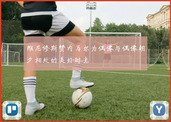 维尼修斯赞内马尔为偶像与偶像朝夕相处的美好时光