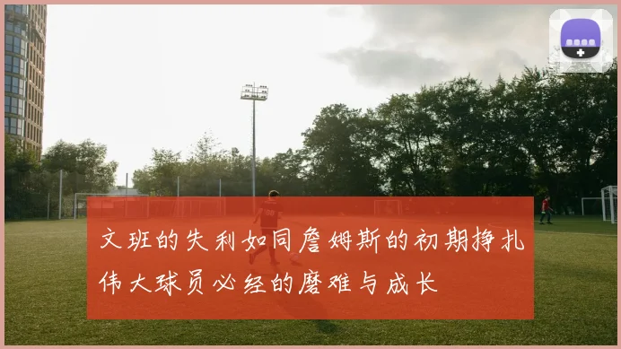 文班的失利如同詹姆斯的初期挣扎伟大球员必经的磨难与成长