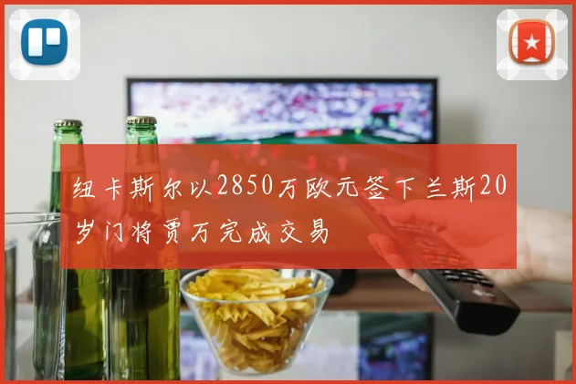 纽卡斯尔以2850万欧元签下兰斯20岁门将贾万完成交易