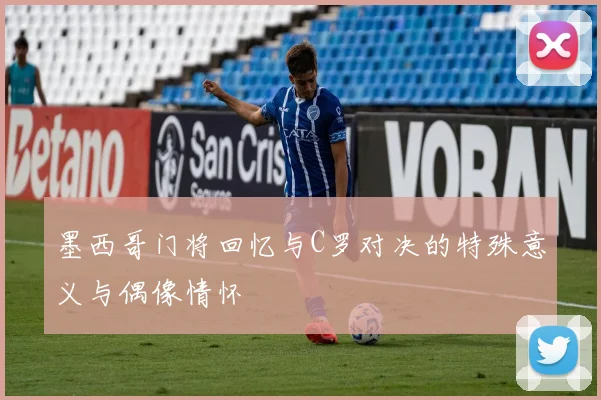 墨西哥门将回忆与C罗对决的特殊意义与偶像情怀