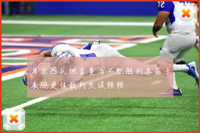 库尔图瓦坦言皇马不配胜利本菲卡表现更佳裁判失误频频