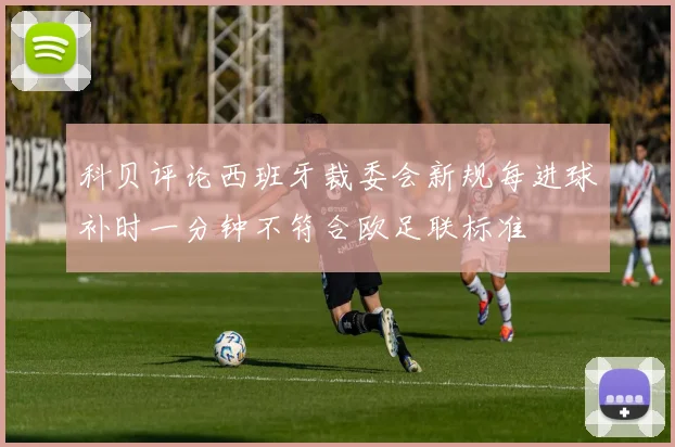 科贝评论西班牙裁委会新规每进球补时一分钟不符合欧足联标准