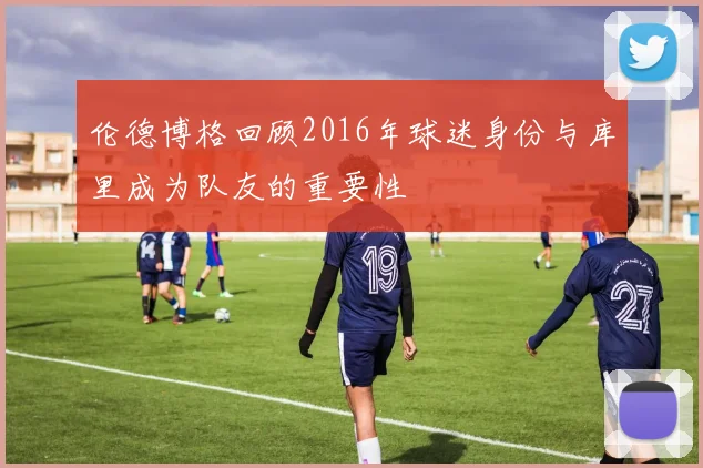 伦德博格回顾2016年球迷身份与库里成为队友的重要性