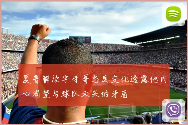 夏普解读字母哥态度变化透露他内心渴望与球队未来的矛盾