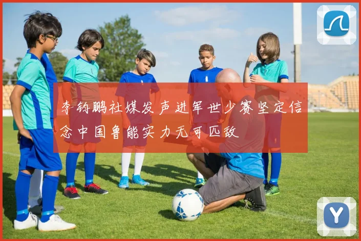 李钧鹏社媒发声进军世少赛坚定信念中国鲁能实力无可匹敌