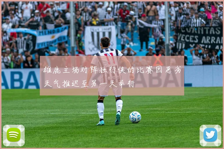 雄鹿主场对阵独行侠的比赛因恶劣天气推迟至另一天举行