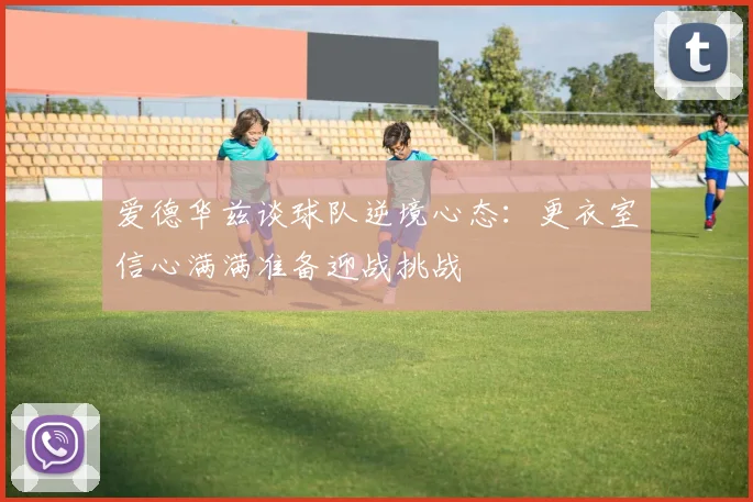 爱德华兹谈球队逆境心态：更衣室信心满满准备迎战挑战