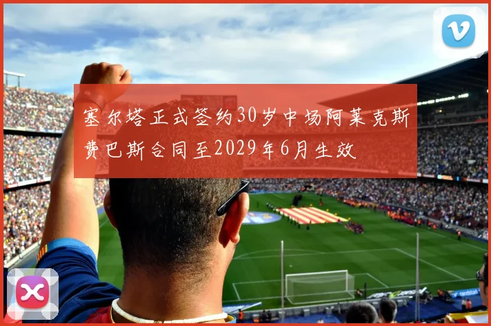 塞尔塔正式签约30岁中场阿莱克斯费巴斯合同至2029年6月生效