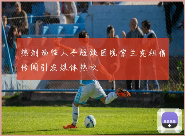 热刺面临人手短缺困境索兰克租借传闻引发媒体热议