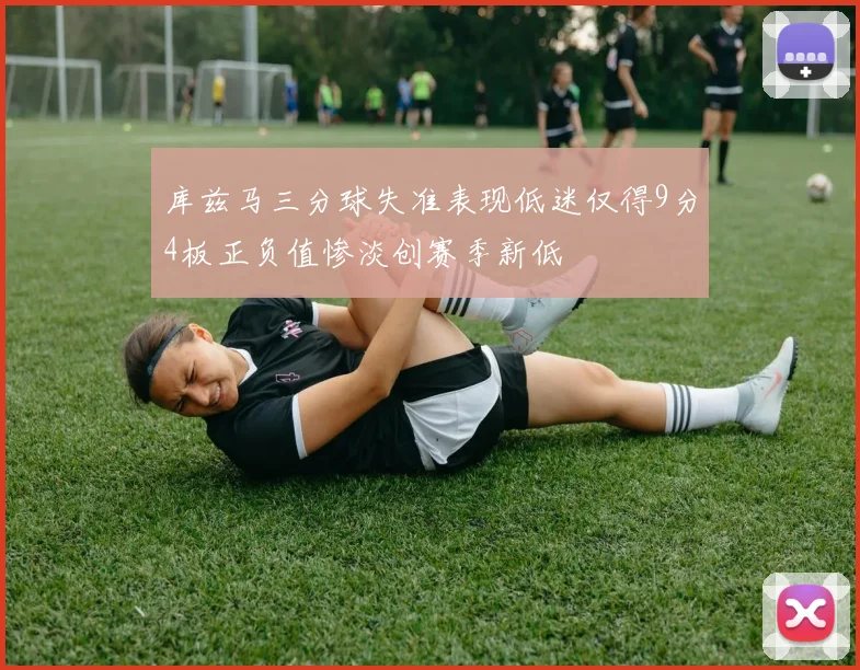 库兹马三分球失准表现低迷仅得9分4板正负值惨淡创赛季新低