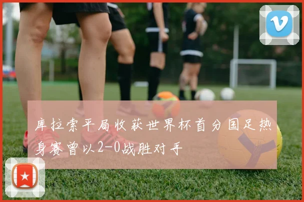 库拉索平局收获世界杯首分国足热身赛曾以2-0战胜对手