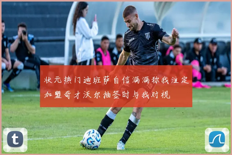 状元热门迪班萨自信满满称我注定加盟奇才沃尔抽签时与我对视