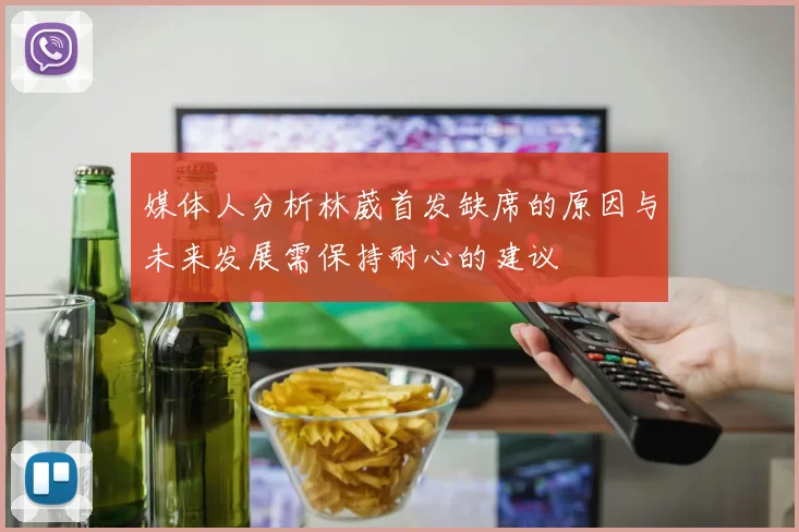 媒体人分析林葳首发缺席的原因与未来发展需保持耐心的建议
