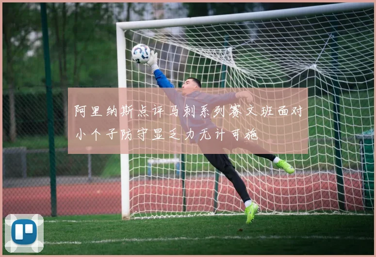 阿里纳斯点评马刺系列赛文班面对小个子防守显乏力无计可施