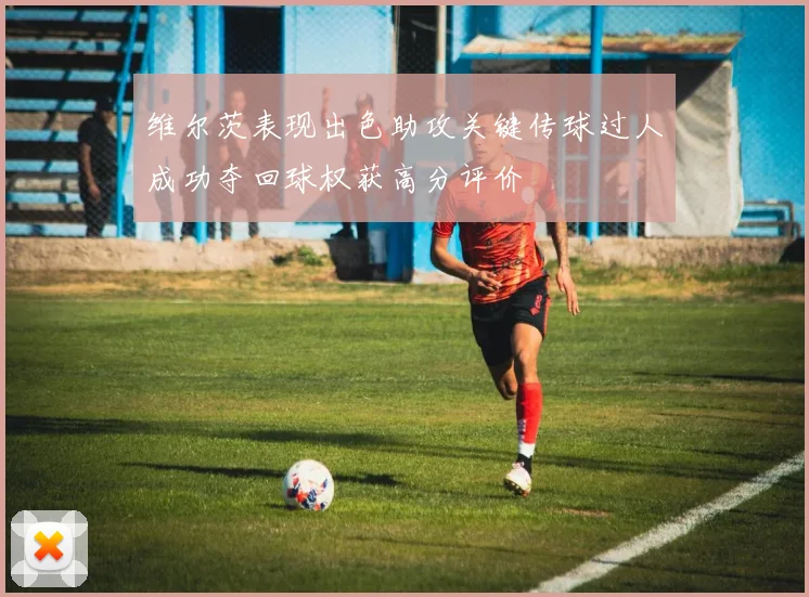 维尔茨表现出色助攻关键传球过人成功夺回球权获高分评价