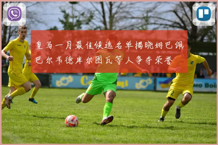 皇马一月最佳候选名单揭晓姆巴佩巴尔韦德库尔图瓦等人争夺荣誉