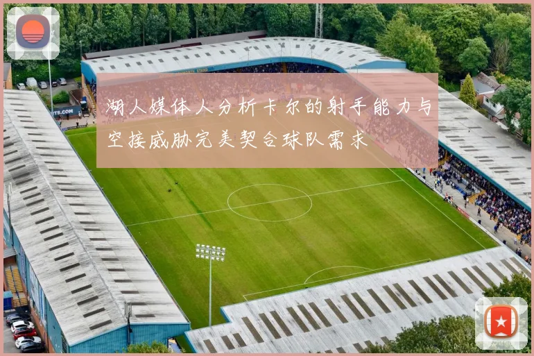 湖人媒体人分析卡尔的射手能力与空接威胁完美契合球队需求