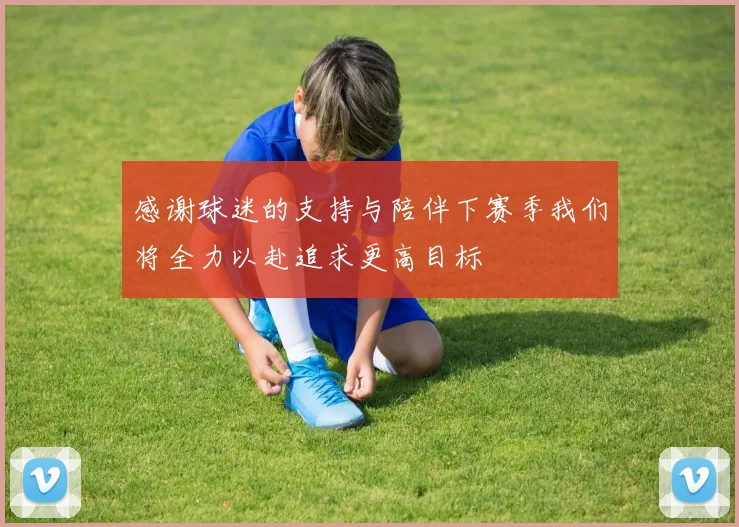 感谢球迷的支持与陪伴下赛季我们将全力以赴追求更高目标