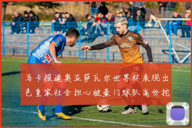 马卡报道奥亚萨瓦尔世界杯表现出色皇家社会担心被豪门球队高价挖角