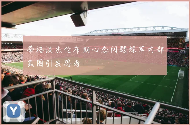 蒂格谈杰伦布朗心态问题绿军内部氛围引发思考