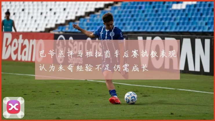 巴爷点评马祖拉首季后赛执教表现认为米奇经验不足仍需成长