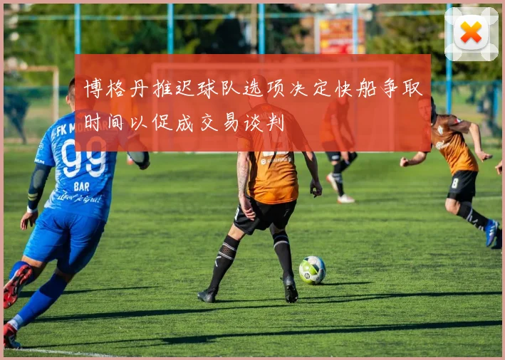 博格丹推迟球队选项决定快船争取时间以促成交易谈判