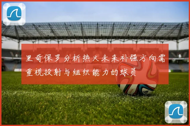 里奇保罗分析热火未来补强方向需重视投射与组织能力的球员