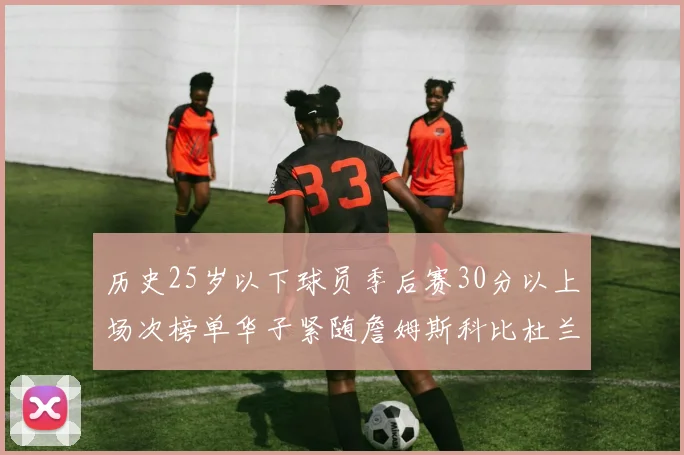 历史25岁以下球员季后赛30分以上场次榜单华子紧随詹姆斯科比杜兰特之后
