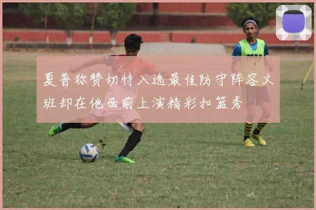 夏普称赞切特入选最佳防守阵容文班却在他面前上演精彩扣篮秀