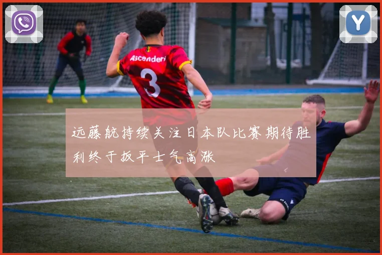 远藤航持续关注日本队比赛期待胜利终于扳平士气高涨