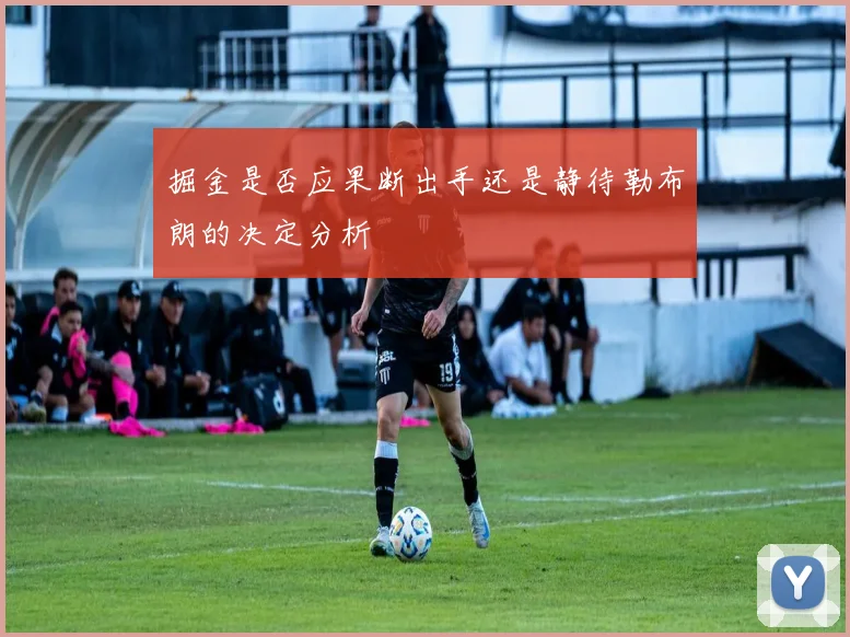 掘金是否应果断出手还是静待勒布朗的决定分析